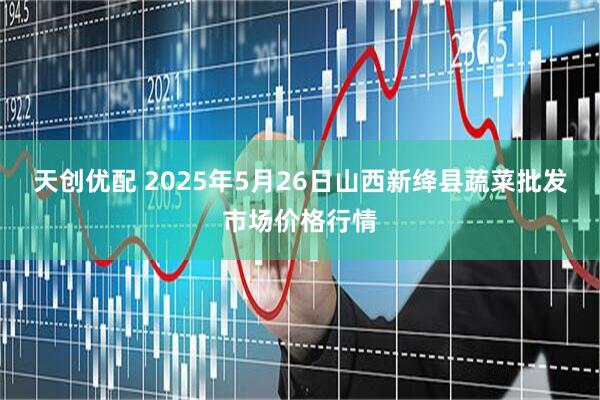 天创优配 2025年5月26日山西新绛县蔬菜批发市场价格行情