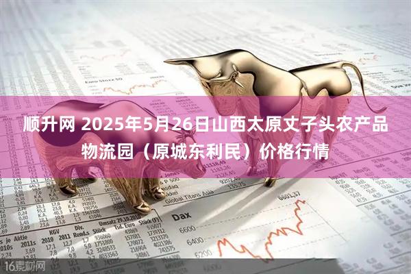 顺升网 2025年5月26日山西太原丈子头农产品物流园（原城东利民）价格行情