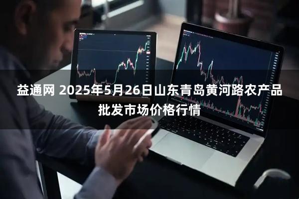 益通网 2025年5月26日山东青岛黄河路农产品批发市场价格行情