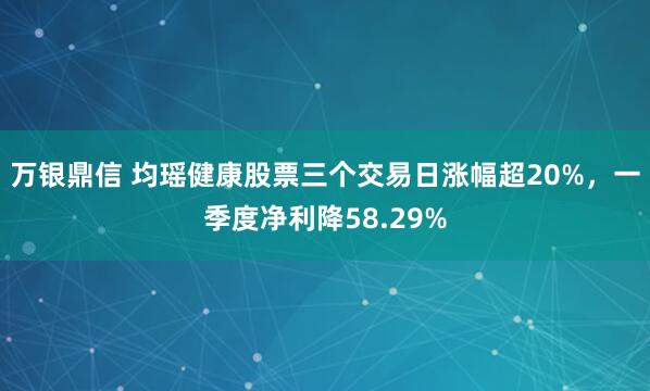 万银鼎信 均瑶健康股票三个交易日涨幅超20%，一季度净利降58.29%
