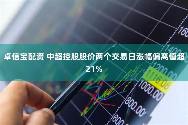 卓信宝配资 中超控股股价两个交易日涨幅偏离值超21%