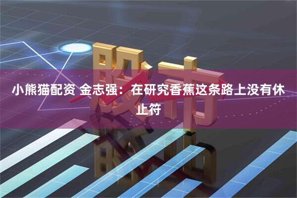 小熊猫配资 金志强：在研究香蕉这条路上没有休止符