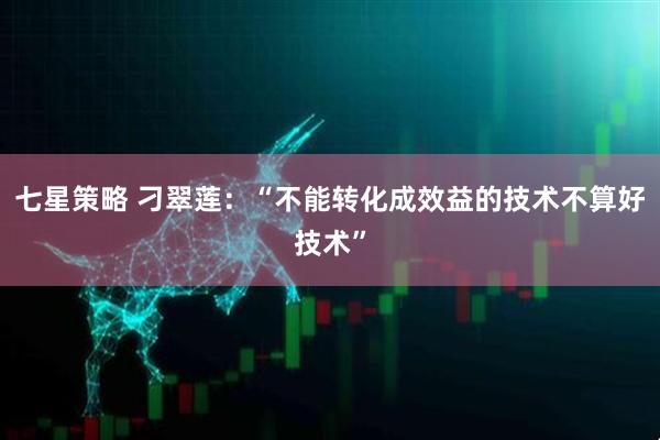 七星策略 刁翠莲：“不能转化成效益的技术不算好技术”