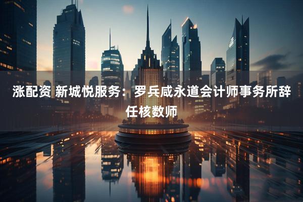 涨配资 新城悦服务：罗兵咸永道会计师事务所辞任核数师