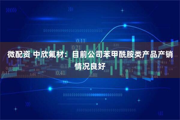微配资 中欣氟材：目前公司苯甲酰胺类产品产销情况良好