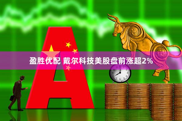 盈胜优配 戴尔科技美股盘前涨超2%