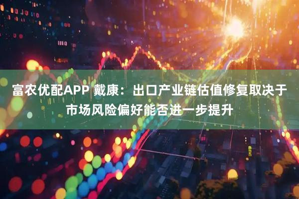 富农优配APP 戴康:出口产业链估值修复取决于市场风险偏好能否进一步提升