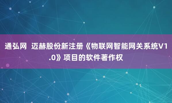 通弘网  迈赫股份新注册《物联网智能网关系统V1.0》项目的软件著作权