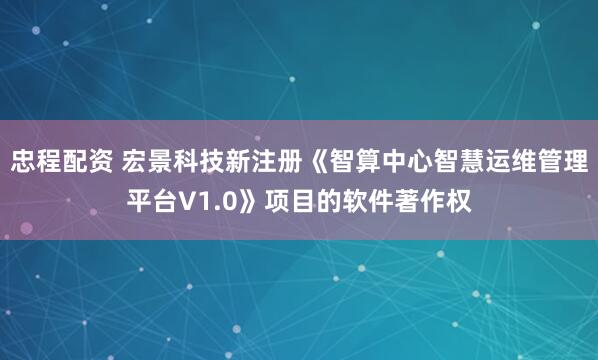 忠程配资 宏景科技新注册《智算中心智慧运维管理平台V1.0》项目的软件著作权