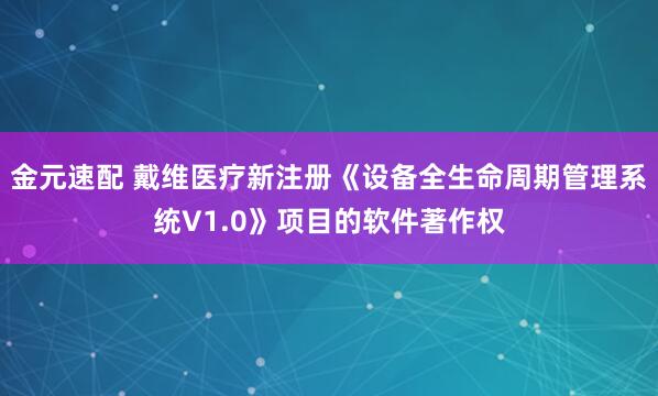 金元速配 戴维医疗新注册《设备全生命周期管理系统V1.0》项目的软件著作权