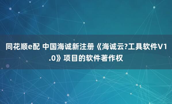 同花顺e配 中国海诚新注册《海诚云?工具软件V1.0》项目的软件著作权