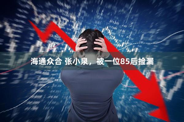 海通众合 张小泉，被一位85后捡漏
