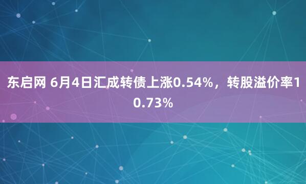 东启网 6月4日汇成转债上涨0.54%，转股溢价率10.73%