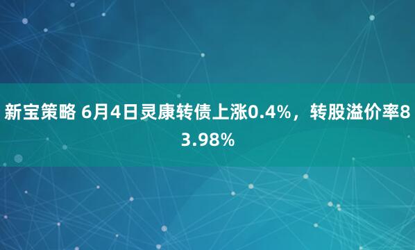 新宝策略 6月4日灵康转债上涨0.4%，转股溢价率83.98%