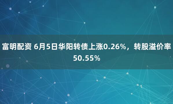 富明配资 6月5日华阳转债上涨0.26%，转股溢价率50.55%