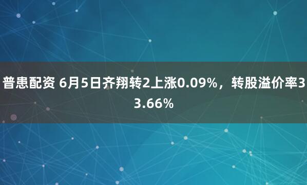 普患配资 6月5日齐翔转2上涨0.09%，转股溢价率33.66%