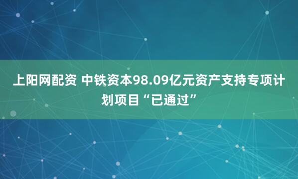 上阳网配资 中铁资本98.09亿元资产支持专项计划项目“已通过”