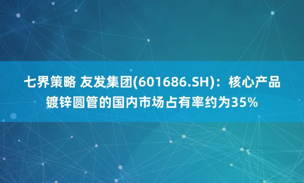 七界策略 友发集团(601686.SH)：核心产品镀锌圆管的国内市场占有率约为35%