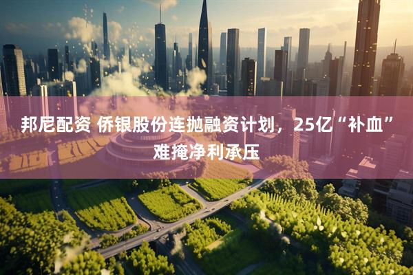 邦尼配资 侨银股份连抛融资计划，25亿“补血”难掩净利承压