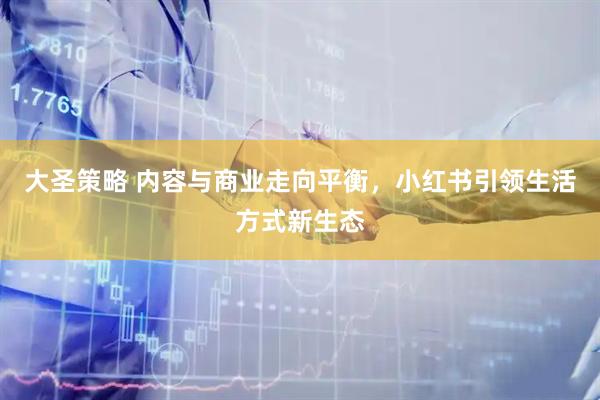 大圣策略 内容与商业走向平衡，小红书引领生活方式新生态