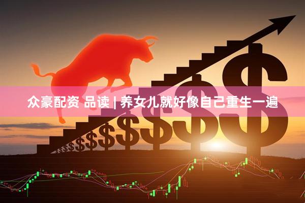 众豪配资 品读 | 养女儿就好像自己重生一遍