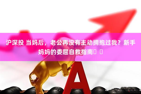 沪深投 当妈后，老公再没有主动拥抱过我？新手妈妈的委屈自救指南​​