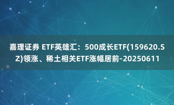 嘉理证券 ETF英雄汇：500成长ETF(159620.SZ)领涨、稀土相关ETF涨幅居前-20250611