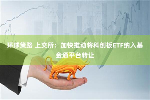 环球策路 上交所：加快推动将科创板ETF纳入基金通平台转让