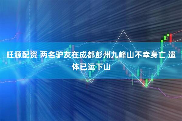 旺源配资 两名驴友在成都彭州九峰山不幸身亡 遗体已运下山
