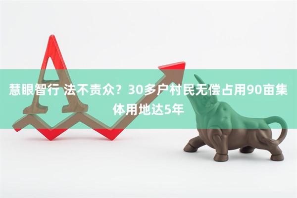 慧眼智行 法不责众？30多户村民无偿占用90亩集体用地达5年