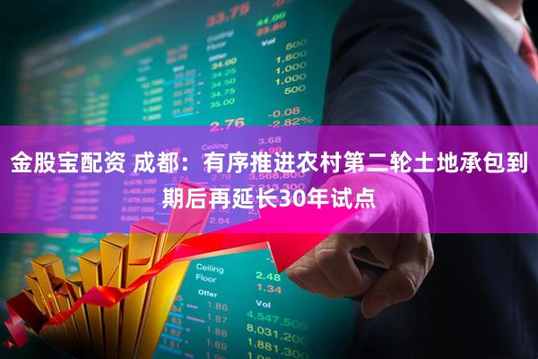 金股宝配资 成都：有序推进农村第二轮土地承包到期后再延长30年试点