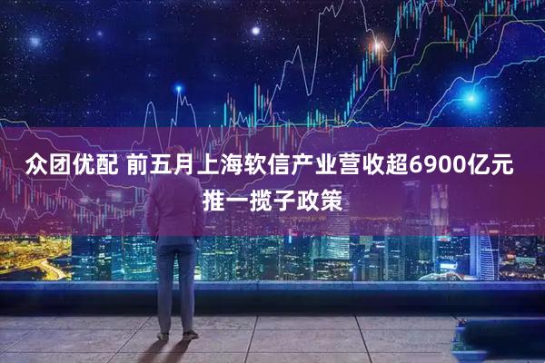 众团优配 前五月上海软信产业营收超6900亿元 推一揽子政策