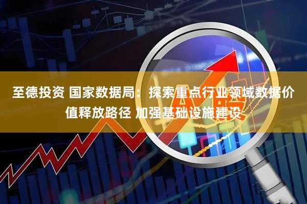 至德投资 国家数据局：探索重点行业领域数据价值释放路径 加强基础设施建设