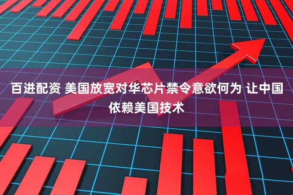 百进配资 美国放宽对华芯片禁令意欲何为 让中国依赖美国技术