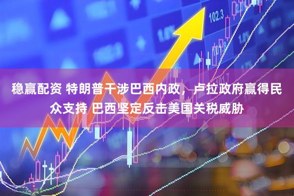 稳赢配资 特朗普干涉巴西内政，卢拉政府赢得民众支持 巴西坚定反击美国关税威胁
