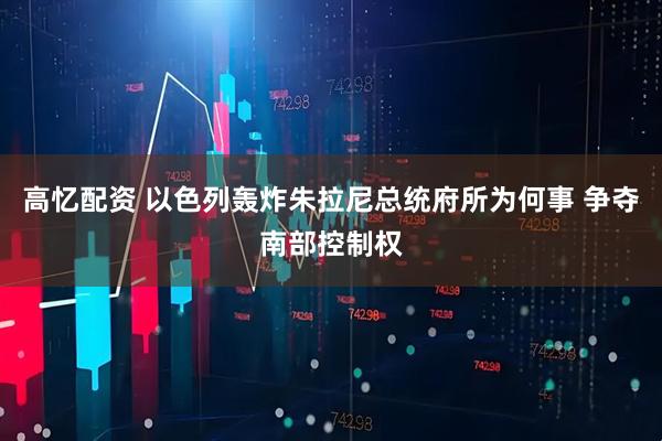 高忆配资 以色列轰炸朱拉尼总统府所为何事 争夺南部控制权