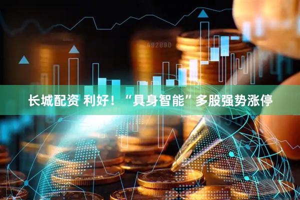 长城配资 利好！“具身智能”多股强势涨停