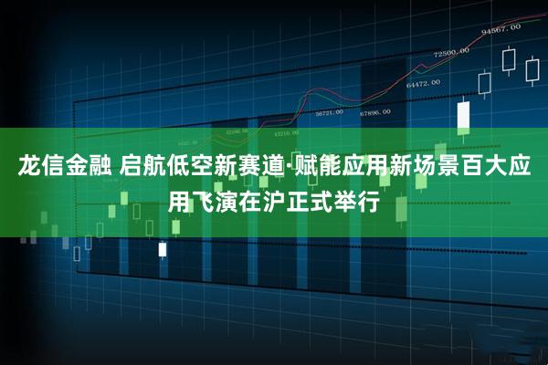 龙信金融 启航低空新赛道·赋能应用新场景百大应用飞演在沪正式举行