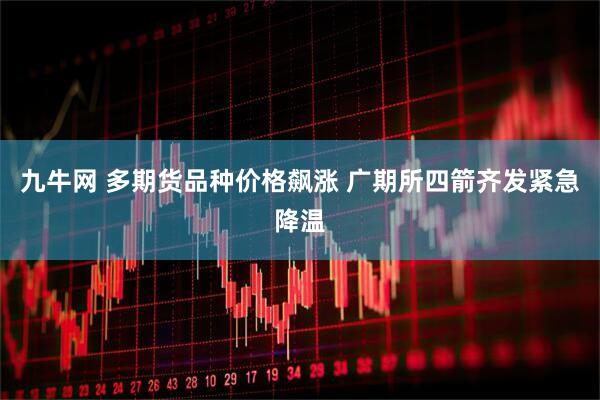 九牛网 多期货品种价格飙涨 广期所四箭齐发紧急降温