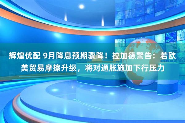 辉煌优配 9月降息预期骤降！拉加德警告：若欧美贸易摩擦升级，将对通胀施加下行压力