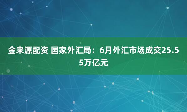 金来源配资 国家外汇局：6月外汇市场成交25.55万亿元