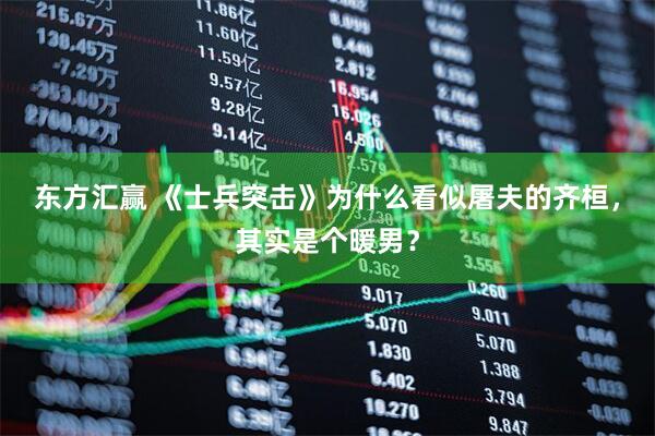 东方汇赢 《士兵突击》为什么看似屠夫的齐桓，其实是个暖男？
