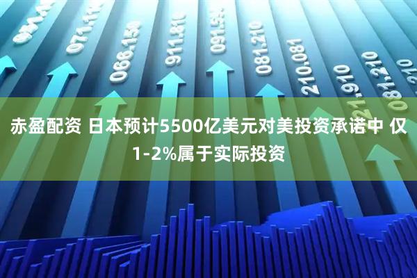 赤盈配资 日本预计5500亿美元对美投资承诺中 仅1-2%属于实际投资