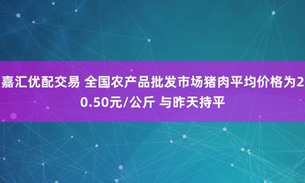 嘉汇优配交易 全国农产品批发市场猪肉平均价格为20.50元/公斤 与昨天持平