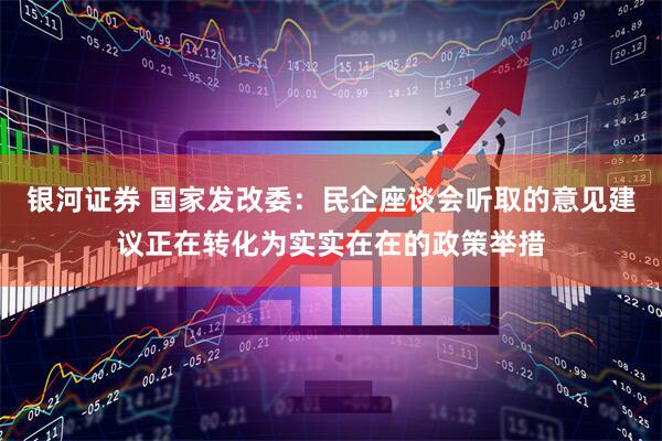 银河证券 国家发改委：民企座谈会听取的意见建议正在转化为实实在在的政策举措