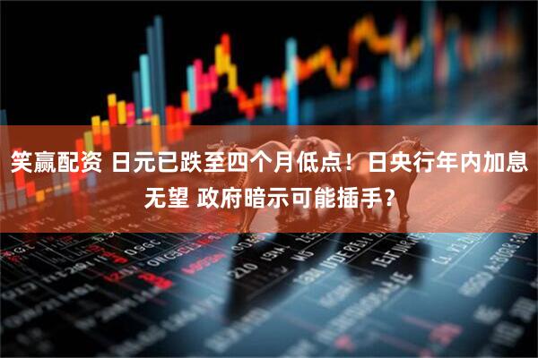笑赢配资 日元已跌至四个月低点！日央行年内加息无望 政府暗示可能插手？
