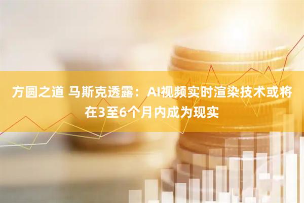 方圆之道 马斯克透露：AI视频实时渲染技术或将在3至6个月内成为现实