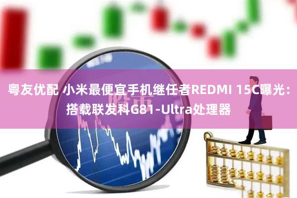 粤友优配 小米最便宜手机继任者REDMI 15C曝光：搭载联发科G81-Ultra处理器