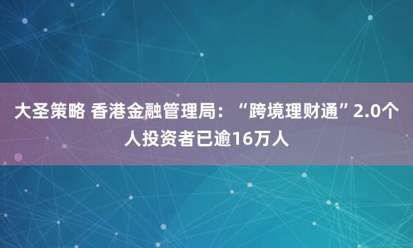 大圣策略 香港金融管理局：“跨境理财通”2.0个人投资者已逾16万人
