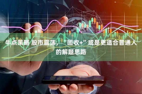 牛点策略 股市震荡，“固收+”或是更适合普通人的解题思路